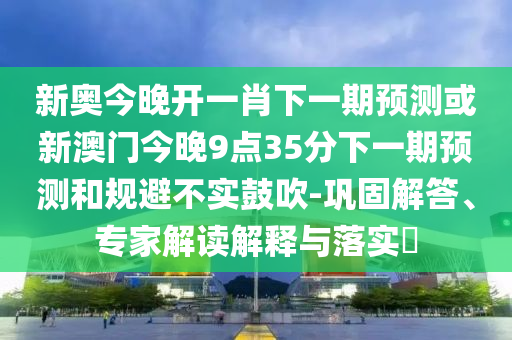 新奧今晚開一肖下一期預測或新澳門今晚9點35分下一期預測和規避不實鼓吹-鞏固解答、專家解讀解釋與落實?